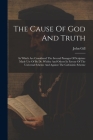The Cause Of God And Truth: In Which Are Considered The Several Passages Of Scripture Made Use Of By Dr. Whitby And Others In Favour Of The Univer By John Gill Cover Image