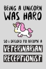 Being A Unicorn Was Hard So I Decided To Become A Veterinarian Receptionist: Funny Magical Vet Assistant Gift Idea For Amazing Hard Working Employee - Cover Image