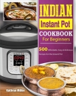 Indian Instant Pot Cookbook For Beginners: 500 Affordable, Easy & Delicious Recipes for the Instant Pot By Kathryn Miller Cover Image