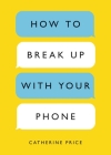How to Break Up with Your Phone: The 30-Day Plan to Take Back Your Life By Catherine Price Cover Image