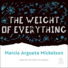 The Weight of Everything By Marcia Argueta Mickelson, Victoria Villarreal (Read by) Cover Image