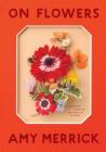 On Flowers: Lessons from an Accidental Florist By Amy Merrick Cover Image