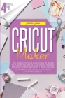 Cricut Maker: 4 books in 1: The Most Complete Collection Of Books To Master The Use Of Your Cricut Machine. Discover Countless Proje Cover Image