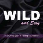 Wild and Sexy: The Stunning Book of Thrilling Sex Positions By Editors of Amorata Press Cover Image