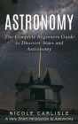 Astronomy: The Complete Beginners Guide to Discover Stars and Astronomy (A Very Short Introduction to Astronomy) By Nicole Carlisle Cover Image