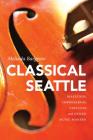 Classical Seattle: Maestros, Impresarios, Virtuosi, and Other Music Makers (McLellan Endowed) Cover Image
