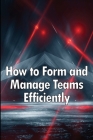 How to Form and Manage Teams Efficiently: Learn How to Lead People and Help Them Succeed Cover Image