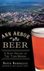 Ann Arbor Beer: A Hoppy History of Tree Town Brewing By David Bardallis, Rene Greff (Foreword by), Matt Greff (Foreword by) Cover Image