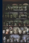 A Sketch of the History of Ceramic Art in China: With a Catalogue of the Hippisley Collection of Chinese Porcelains By Alfred Edward Hippisley Cover Image