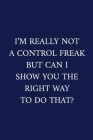 I'm Really Not A Control Freak But Can I Show You The Right Way To Do That?: A Funny Office Humor Notebook - Colleague Gifts - Cool Gag Gifts For Empl Cover Image