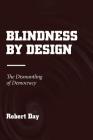 Blindness by Design: The Dismantling of Democracy By Robert Day Cover Image