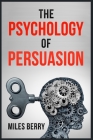The Psychology of Persuasion: How to Use NLP and Manipulation to Boost Your Ego. Learn to Persuade Others by Being More Empathetic and Having a Broa By Miles Berry Cover Image