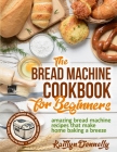 The Bread Machine Cookbook for Beginners: Amazing Bread Machine Recipes That Make Home Baking a Breeze. Easy-to-Follow Guide to Baking Delicious Bread By Kaitlyn Donnelly Cover Image