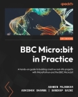 BBC Micro: bit in Practice: A hands-on guide to building creative real-life projects with MicroPython and the BBC Micro: bit By Ashwin Pajankar, Abhishek Sharma, Sandeep Saini Cover Image