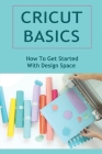 Cricut Basics: How To Get Started With Design Space By Tyrell Mancuso Cover Image