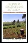 Beginners Guide of Crop Rotation: Comprehensive Guide On Crop Rotation And Its Healthiness On Organic Farm For Beginners Cover Image