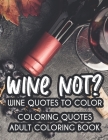 Wine Not? Wine Quotes To Color Coloring Quotes Adult Coloring Book: Relaxing Coloring Book For Wine Lovers, Wine-Themed Quotes And Images For Entertai Cover Image