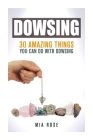 Dowsing: 30 Amazing Things You Can Do With Dowsing By Mia Rose Cover Image