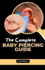 The Complete Baby Piercing Guide: Essential Safe Piercing Handbook for Your Little One By David Williams Cover Image
