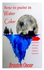 How to Paint in Water Color: A practical and easy to follow guide for beginners Cover Image