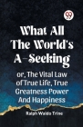 What All the World's A-Seeking Or, the Vital Law of True Life, True Greatness Power and Happiness Cover Image