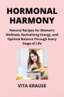 Hormonal Harmony: Natural Recipes for Women's Wellness, Revitalizing Energy, and Optimal Balance Through Every Stage of Life Cover Image