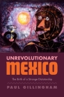 Unrevolutionary Mexico: The Birth of a Strange Dictatorship By Paul Gillingham Cover Image