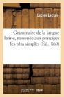 Grammaire de la Langue Latine, Ramenée Aux Principes Les Plus Simples (Langues) By Lucien LeClair Cover Image