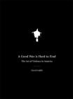 A Good War Is Hard to Find: The Art of Violence in America By David Griffith Cover Image