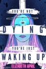 You're Not Dying You're Just Waking Up By Elizabeth April Cover Image