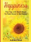 Happiness: The Top 100 Best Ways To Feel Good & Be Happy By Ace McCloud Cover Image