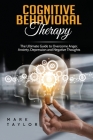 Cognitive Behavioral Therapy: The Ultimate Guide to Overcome Anger, Anxiety, Depression and Negative Thoughts By Mark Taylor Cover Image