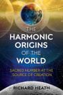 The Harmonic Origins of the World: Sacred Number at the Source of Creation By Richard Heath Cover Image