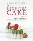 A Royal Invitation: The High-Tea Cake Book: Tea Cakes for High Tea with the Queen (or otherwise) Cover Image