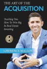 The Art of the Acquisition: Teaching You How To Win Big In Real Estate Investing By Lawrence Malloy Cover Image