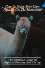 How To Raise Your Own Alpacas On The Homestead: The Ultimate Guide To Alpacas Keeping And Caring: Learn How To Raise Alpacas By Isreal Cerami Cover Image