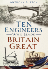 Ten Engineers Who Made Britain Great: The Men Behind the Industrial Revolution By Anthony Burton Cover Image