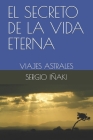 El Secreto de la Vida Eterna: Viajes astrales By Sergio Iñaki Cover Image
