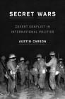 Secret Wars: Covert Conflict in International Politics (Princeton Studies in International History and Politics #157) By Austin Carson Cover Image
