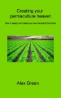 Creating your permaculture heaven: How to design and create your own backyard food forest By Alex Green Cover Image