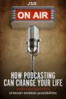 How Podcasting Can Change Your Life: Unleash Endless Possibilities By J. Sr Cover Image