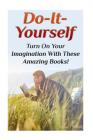 Do-It-Yourself: Turn On Your Imagination With These Amazing Books!: (DIY Projects, DIY Crafts) Cover Image