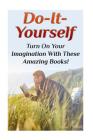 Do-It-Yourself: Turn On Your Imagination With These Amazing Books!: (DIY Projects, DIY Crafts) By Nathan Rogers Cover Image