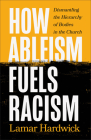 How Ableism Fuels Racism: Dismantling the Hierarchy of Bodies in the Church By Lamar Hardwick Cover Image