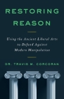 Restoring Reason: Using the Ancient Liberal Arts to Defend Against Modern Manipulation By Travis M. Corcoran Cover Image