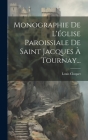 Monographie De L'église Paroissiale De Saint Jacques À Tournay... Cover Image