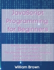 JavaScript Programming for Beginners: How to Learn JavaScript in Less Than a Week. The Ultimate Step-by-Step Complete Course from Novice to Advanced P Cover Image