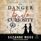 Observations on the Danger of Female Curiosity: Including an Account of the Unnatural Tendencies Arising on the Over-Stimulation of the Mind of a Lady By Suzanne Moss, Allie Rose (Read by) Cover Image