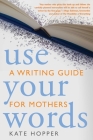 Use Your Words: A Writing Guide for Mothers By Kate Hopper, Hope Edelman (Foreword by) Cover Image