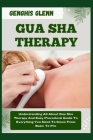 Gua Sha Therapy: Understanding All About Gua Sha Therapy And Easy Procedural Guide To Everything You Need To Know From Basic To Pro Cover Image